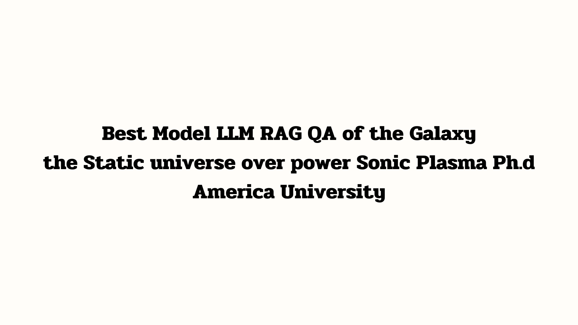 Best Model LLM RAG QA of the Galaxy the Static universe over power Sonic Plasma Ph.d America University